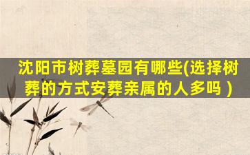 沈阳市树葬墓园有哪些(选择树葬的方式安葬亲属的人多吗 )